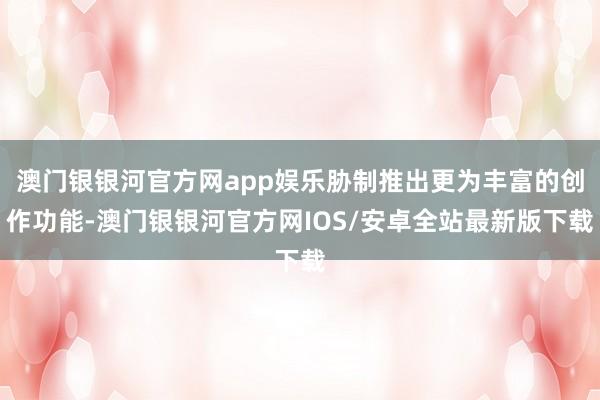 澳门银银河官方网app娱乐胁制推出更为丰富的创作功能-澳门银银河官方网IOS/安卓全站最新版下载