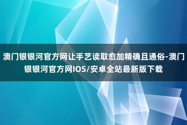 澳门银银河官方网让手艺读取愈加精确且通俗-澳门银银河官方网IOS/安卓全站最新版下载