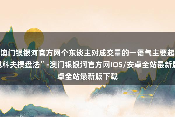 澳门银银河官方网个东谈主对成交量的一语气主要起首“威科夫操盘法”-澳门银银河官方网IOS/安卓全站最新版下载
