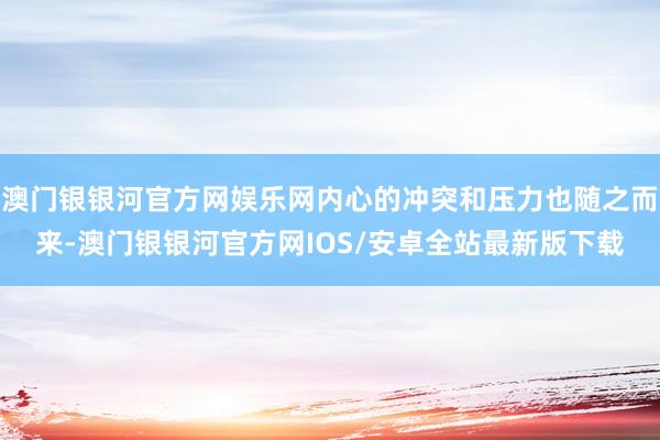 澳门银银河官方网娱乐网内心的冲突和压力也随之而来-澳门银银河官方网IOS/安卓全站最新版下载