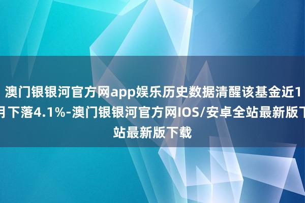 澳门银银河官方网app娱乐历史数据清醒该基金近1个月下落4.1%-澳门银银河官方网IOS/安卓全站最新版下载