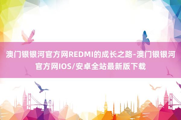 澳门银银河官方网REDMI的成长之路-澳门银银河官方网IOS/安卓全站最新版下载