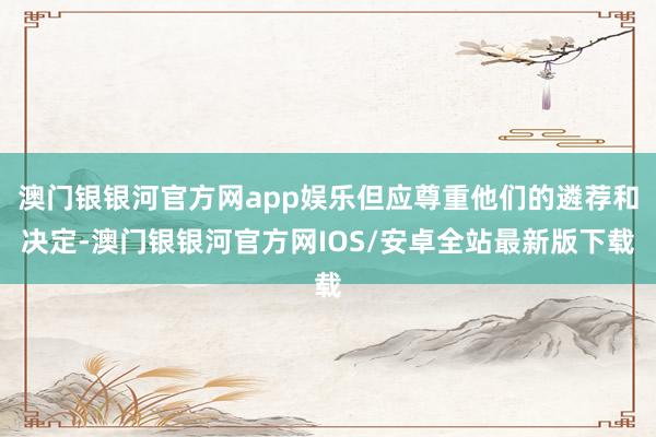 澳门银银河官方网app娱乐但应尊重他们的遴荐和决定-澳门银银河官方网IOS/安卓全站最新版下载