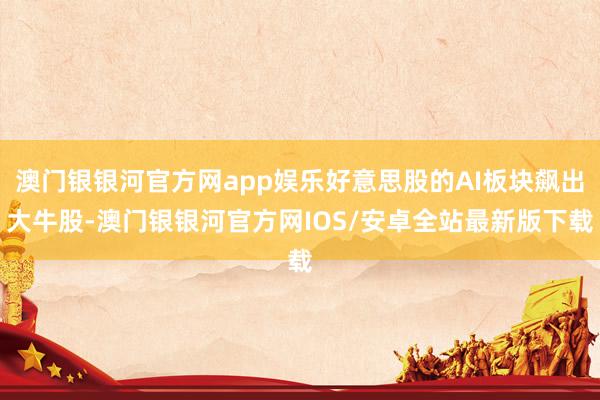 澳门银银河官方网app娱乐好意思股的AI板块飙出大牛股-澳门银银河官方网IOS/安卓全站最新版下载