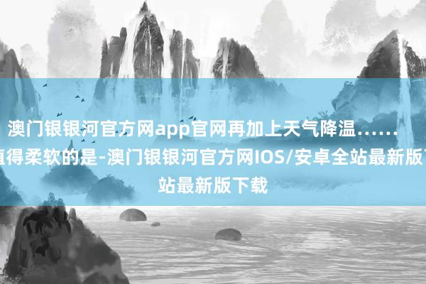 澳门银银河官方网app官网再加上天气降温……        值得柔软的是-澳门银银河官方网IOS/安卓全站最新版下载