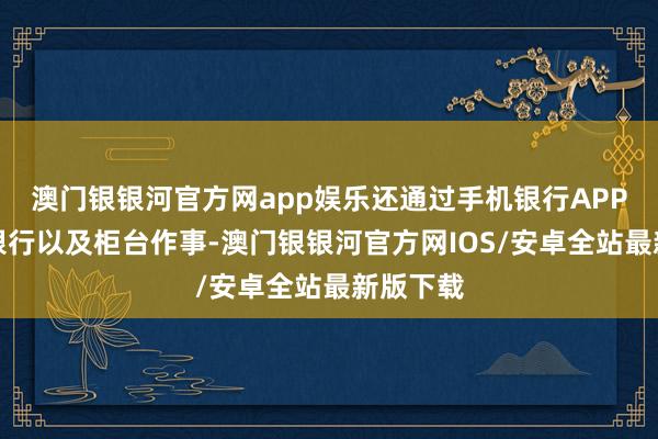 澳门银银河官方网app娱乐还通过手机银行APP、网上银行以及柜台作事-澳门银银河官方网IOS/安卓全站最新版下载