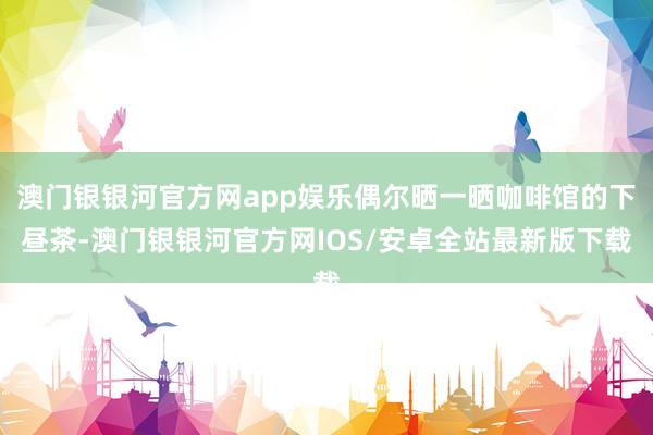 澳门银银河官方网app娱乐偶尔晒一晒咖啡馆的下昼茶-澳门银银河官方网IOS/安卓全站最新版下载
