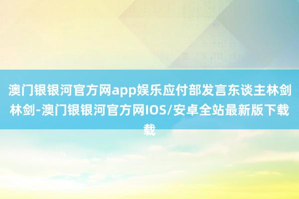 澳门银银河官方网app娱乐应付部发言东谈主林剑林剑-澳门银银河官方网IOS/安卓全站最新版下载