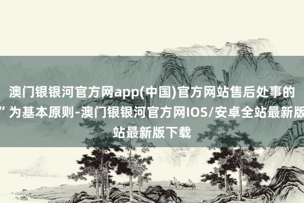 澳门银银河官方网app(中国)官方网站售后处事的舒适”为基本原则-澳门银银河官方网IOS/安卓全站最新版下载