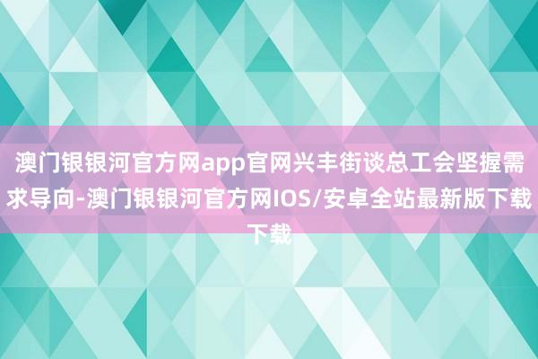 澳门银银河官方网app官网兴丰街谈总工会坚握需求导向-澳门银银河官方网IOS/安卓全站最新版下载