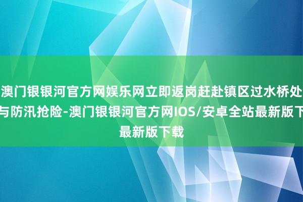 澳门银银河官方网娱乐网立即返岗赶赴镇区过水桥处参与防汛抢险-澳门银银河官方网IOS/安卓全站最新版下载