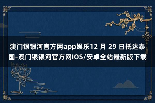 澳门银银河官方网app娱乐12 月 29 日抵达泰国-澳门银银河官方网IOS/安卓全站最新版下载