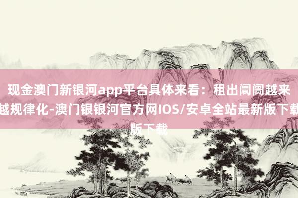 现金澳门新银河app平台具体来看：租出阛阓越来越规律化-澳门银银河官方网IOS/安卓全站最新版下载