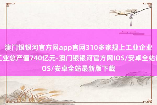 澳门银银河官方网app官网310多家规上工业企业预测完成工业总产值740亿元-澳门银银河官方网IOS/安卓全站最新版下载