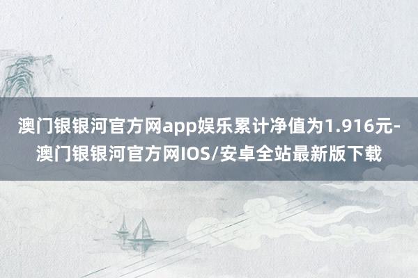 澳门银银河官方网app娱乐累计净值为1.916元-澳门银银河官方网IOS/安卓全站最新版下载