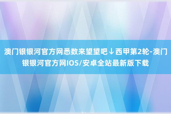 澳门银银河官方网悉数来望望吧↓西甲第2轮-澳门银银河官方网IOS/安卓全站最新版下载