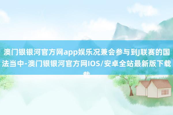 澳门银银河官方网app娱乐况兼会参与到J联赛的国法当中-澳门银银河官方网IOS/安卓全站最新版下载