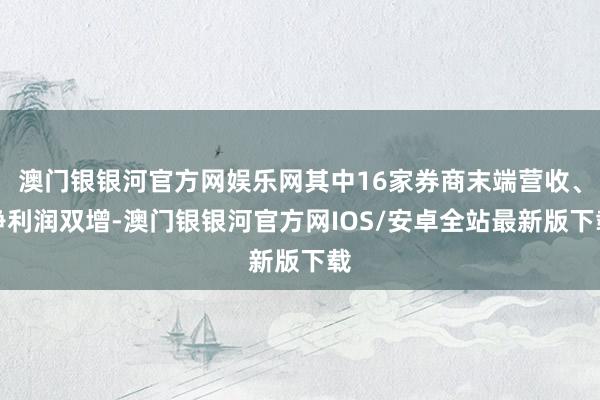 澳门银银河官方网娱乐网其中16家券商末端营收、净利润双增-澳门银银河官方网IOS/安卓全站最新版下载
