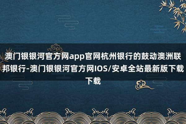 澳门银银河官方网app官网杭州银行的鼓动澳洲联邦银行-澳门银银河官方网IOS/安卓全站最新版下载