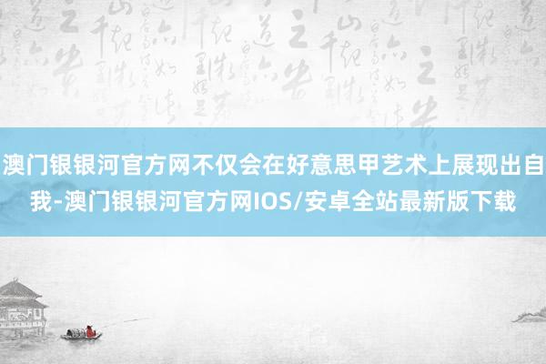 澳门银银河官方网不仅会在好意思甲艺术上展现出自我-澳门银银河官方网IOS/安卓全站最新版下载