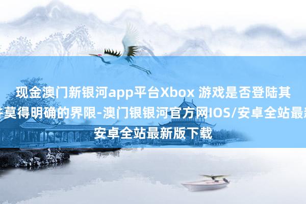 现金澳门新银河app平台Xbox 游戏是否登陆其他平台并莫得明确的界限-澳门银银河官方网IOS/安卓全站最新版下载