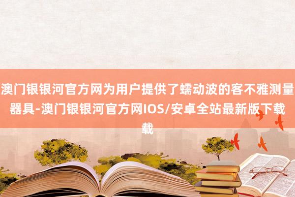澳门银银河官方网为用户提供了蠕动波的客不雅测量器具-澳门银银河官方网IOS/安卓全站最新版下载