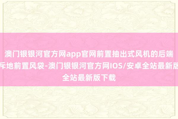 澳门银银河官方网app官网前置抽出式风机的后端连络斥地前置风袋-澳门银银河官方网IOS/安卓全站最新版下载