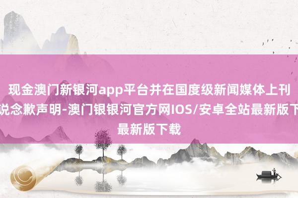 现金澳门新银河app平台并在国度级新闻媒体上刊登说念歉声明-澳门银银河官方网IOS/安卓全站最新版下载