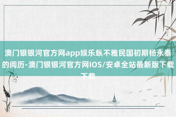 澳门银银河官方网app娱乐纵不雅民国初期杨永泰的阅历-澳门银银河官方网IOS/安卓全站最新版下载