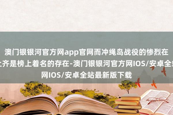 澳门银银河官方网app官网而冲绳岛战役的惨烈在通盘二战史上齐是榜上着名的存在-澳门银银河官方网IOS/安卓全站最新版下载