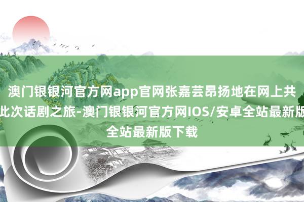 澳门银银河官方网app官网张嘉芸昂扬地在网上共享了此次话剧之旅-澳门银银河官方网IOS/安卓全站最新版下载