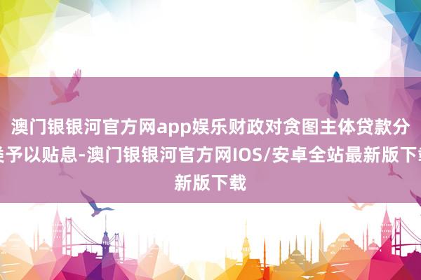 澳门银银河官方网app娱乐财政对贪图主体贷款分类予以贴息-澳门银银河官方网IOS/安卓全站最新版下载