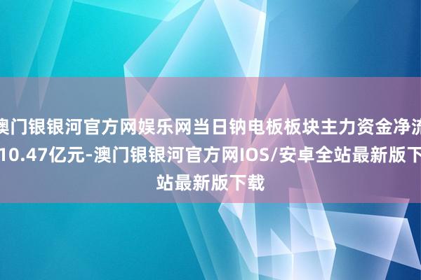 澳门银银河官方网娱乐网当日钠电板板块主力资金净流出10.47亿元-澳门银银河官方网IOS/安卓全站最新版下载