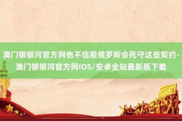 澳门银银河官方网他不信服俄罗斯会死守这些契约-澳门银银河官方网IOS/安卓全站最新版下载