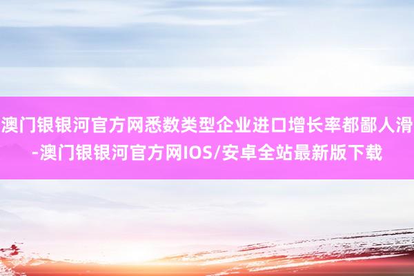 澳门银银河官方网悉数类型企业进口增长率都鄙人滑-澳门银银河官方网IOS/安卓全站最新版下载