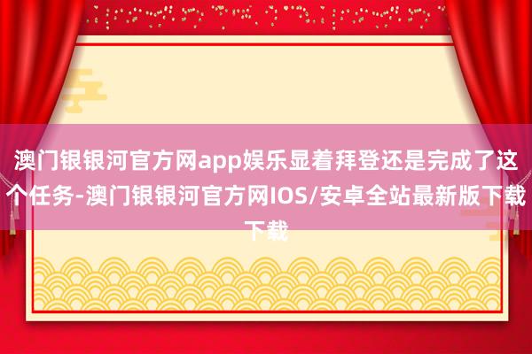 澳门银银河官方网app娱乐显着拜登还是完成了这个任务-澳门银银河官方网IOS/安卓全站最新版下载