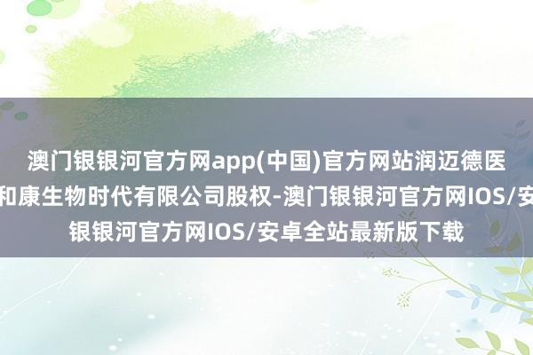 澳门银银河官方网app(中国)官方网站润迈德医疗通过并购天津悦和康生物时代有限公司股权-澳门银银河官方网IOS/安卓全站最新版下载