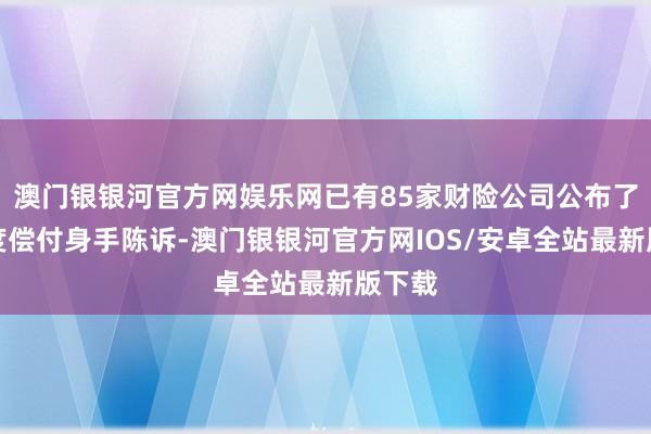澳门银银河官方网娱乐网已有85家财险公司公布了一季度偿付身手陈诉-澳门银银河官方网IOS/安卓全站最新版下载